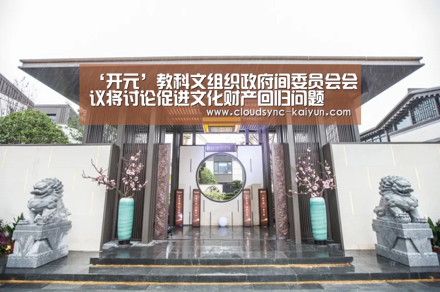 ‘开元’教科文组织政府间委员会会议将讨论促进文化财产回归问题(图1) 开元棋牌