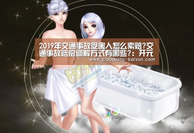 2019年交通事故受害人怎么索赔?交通事故赔偿调解方式有哪些?:开元棋牌官方下载(图2) 开元